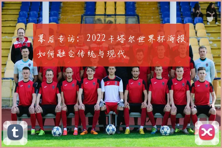 幕后专访:2022卡塔尔世界杯海报如何融合传统与现代