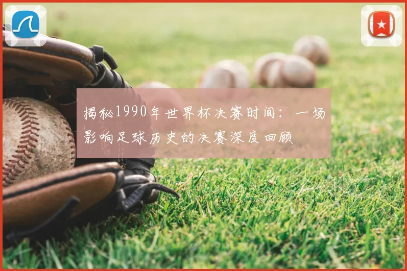 揭秘1990年世界杯决赛时间：一场影响足球历史的决赛深度回顾