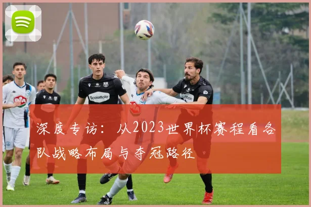 深度专访:从2023世界杯赛程看各队战略布局与夺冠路径