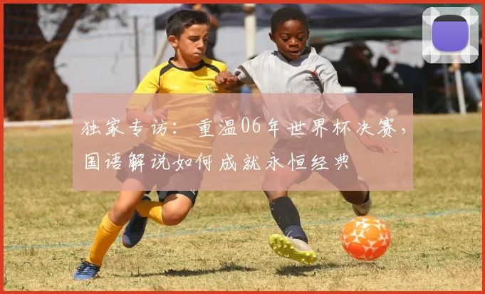 独家专访：重温06年世界杯决赛，国语解说如何成就永恒经典