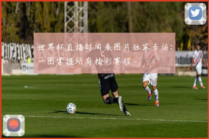 世界杯直播时间表图片独家专访:一图掌握所有精彩赛程