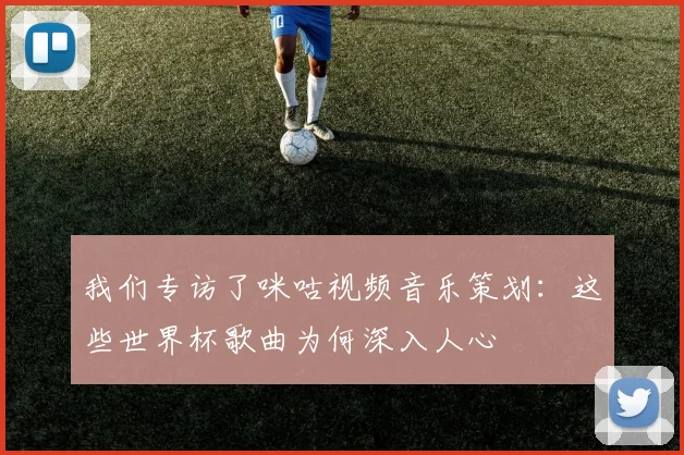 我们专访了咪咕视频音乐策划:这些世界杯歌曲为何深入人心