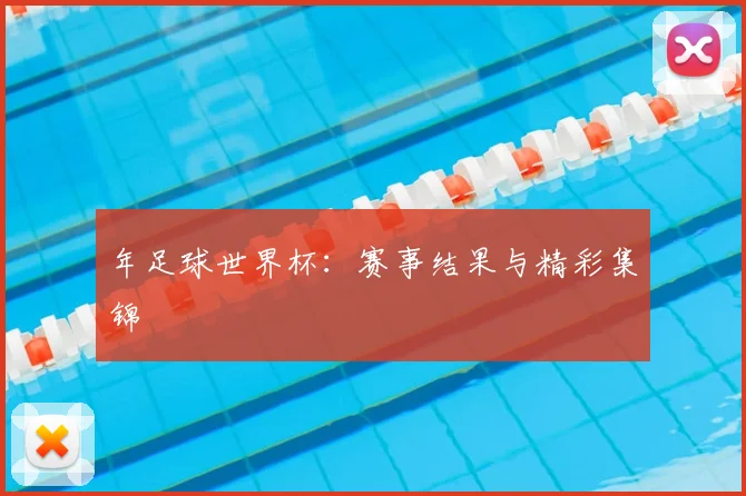 年足球世界杯:赛事结果与精彩集锦