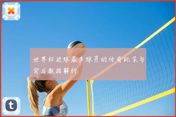 世界杯进球最多球员的传奇纪录与背后数据解析