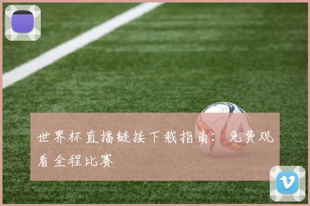 世界杯直播链接下载指南：免费观看全程比赛