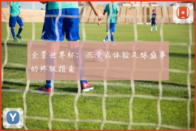 全景世界杯：沉浸式体验足球盛事的终极指南