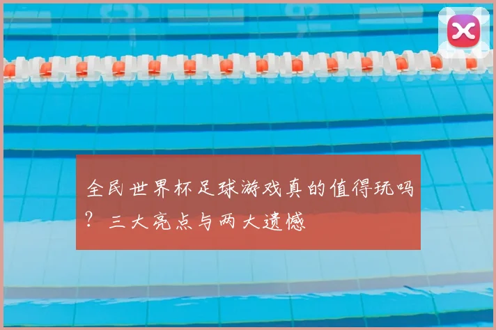 全民世界杯足球游戏真的值得玩吗？三大亮点与两大遗憾