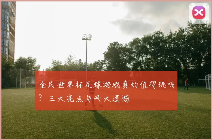 全民世界杯足球游戏真的值得玩吗？三大亮点与两大遗憾