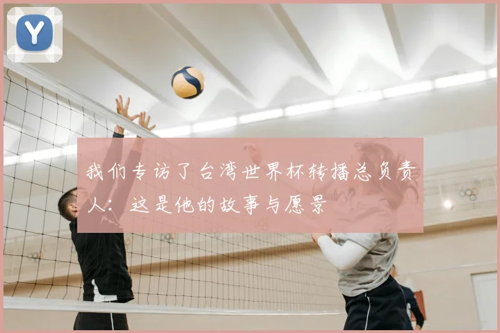 我们专访了台湾世界杯转播总负责人:这是他的故事与愿景