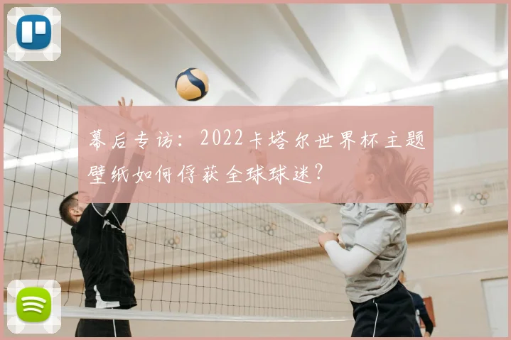 幕后专访：2022卡塔尔世界杯主题壁纸如何俘获全球球迷？