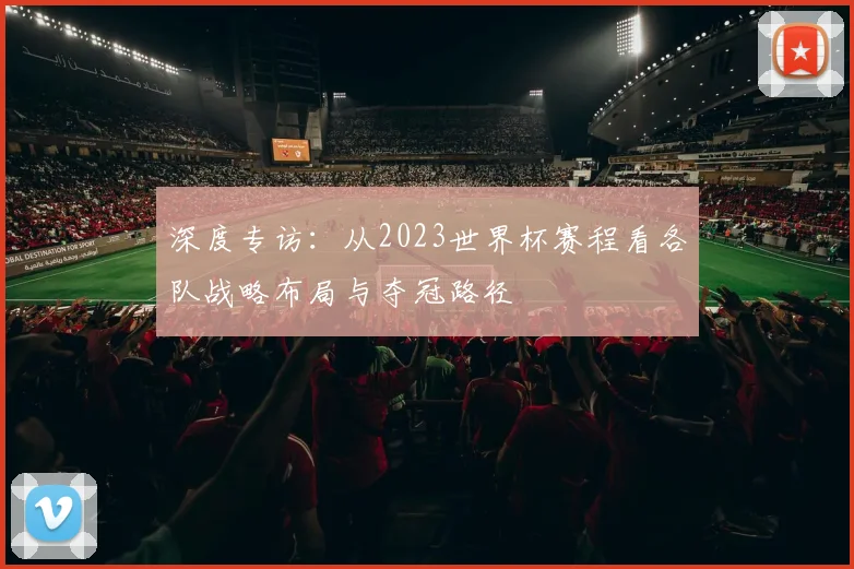深度专访:从2023世界杯赛程看各队战略布局与夺冠路径