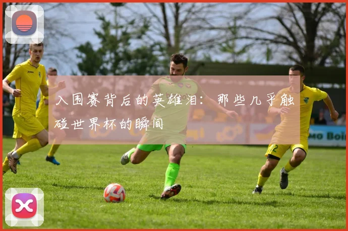 入围赛背后的英雄泪：那些几乎触碰世界杯的瞬间