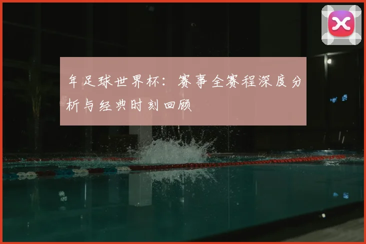 年足球世界杯:赛事全赛程深度分析与经典时刻回顾