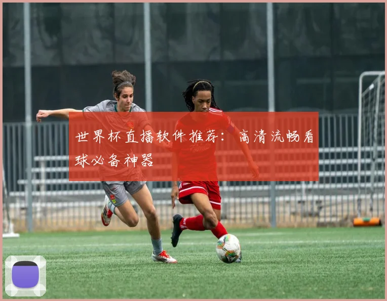 世界杯直播软件推荐：高清流畅看球必备神器