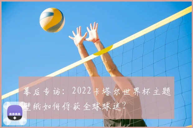幕后专访:2022卡塔尔世界杯主题壁纸如何俘获全球球迷?