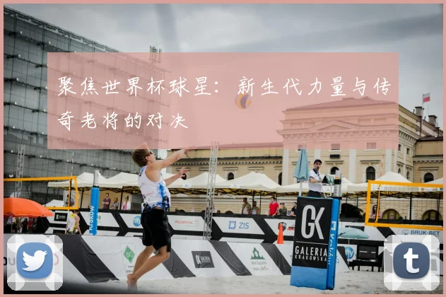 聚焦世界杯球星:新生代力量与传奇老将的对决