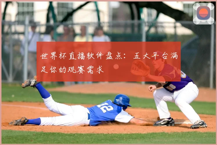 世界杯直播软件盘点：五大平台满足你的观赛需求
