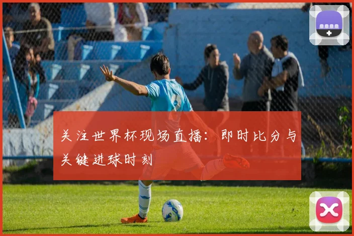 关注世界杯现场直播:即时比分与关键进球时刻