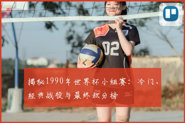 揭秘1990年世界杯小组赛：冷门、经典战役与最终积分榜