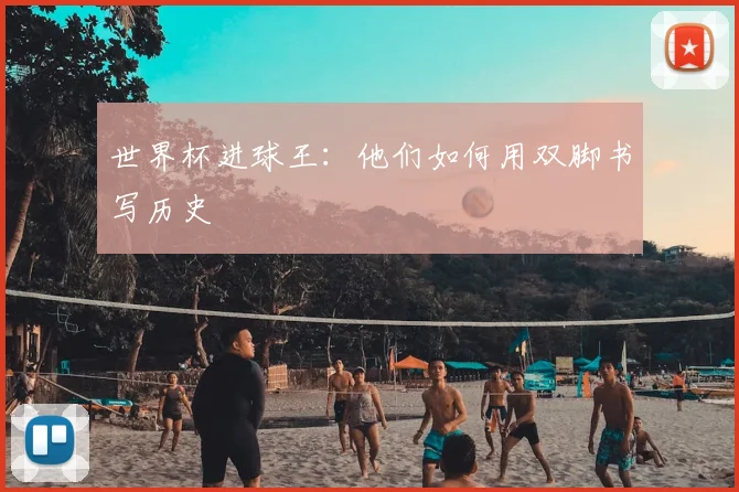 世界杯进球王：他们如何用双脚书写历史
