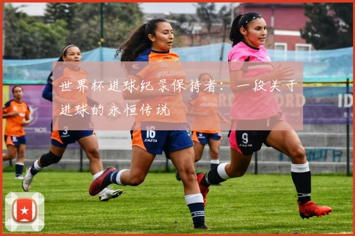 世界杯进球纪录保持者：一段关于进球的永恒传说