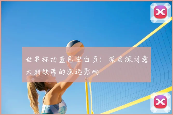 世界杯的蓝色空白页:深度探讨意大利缺席的深远影响