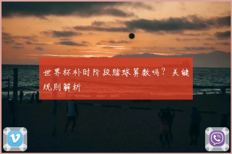 世界杯补时阶段赌球算数吗?关键规则解析