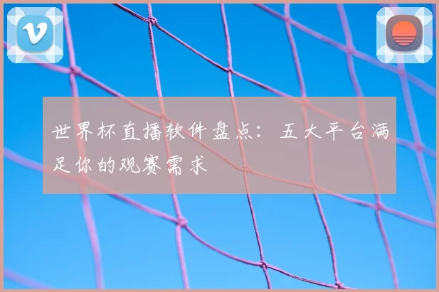 世界杯直播软件盘点：五大平台满足你的观赛需求