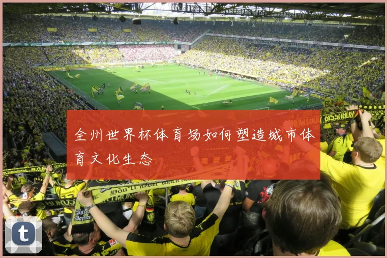 全州世界杯体育场如何塑造城市体育文化生态