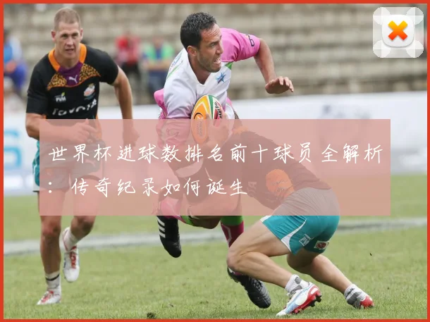世界杯进球数排名前十球员全解析：传奇纪录如何诞生