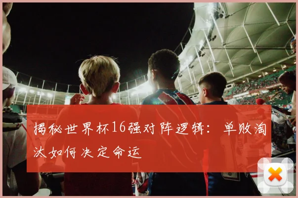 揭秘世界杯16强对阵逻辑：单败淘汰如何决定命运
