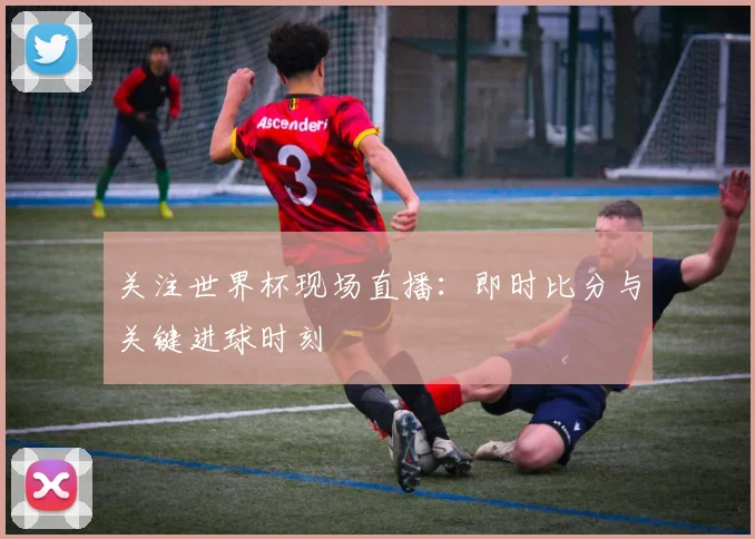 关注世界杯现场直播:即时比分与关键进球时刻