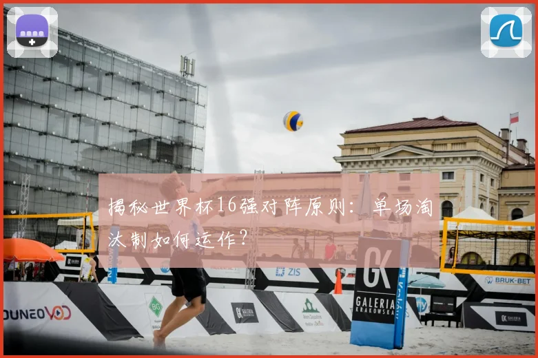 揭秘世界杯16强对阵原则：单场淘汰制如何运作？
