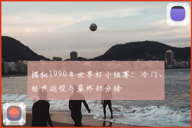 揭秘1990年世界杯小组赛：冷门、经典战役与最终积分榜