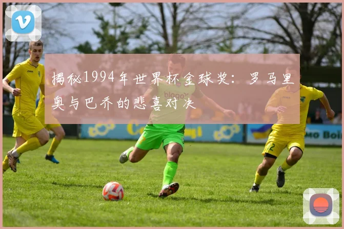 揭秘1994年世界杯金球奖：罗马里奥与巴乔的悲喜对决
