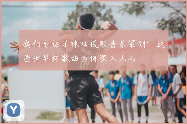 我们专访了咪咕视频音乐策划:这些世界杯歌曲为何深入人心