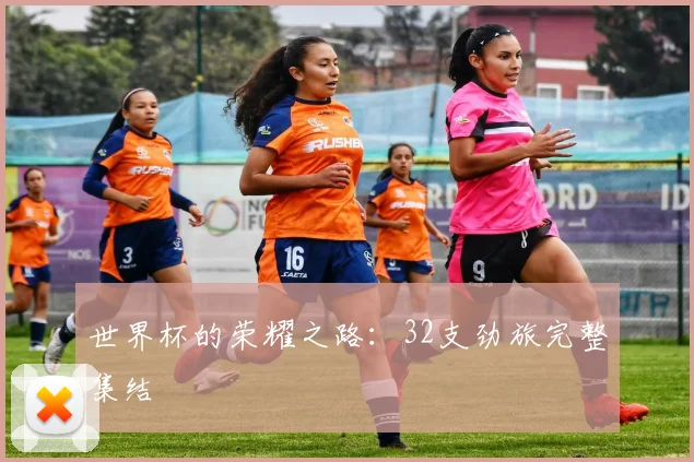 世界杯的荣耀之路:32支劲旅完整集结